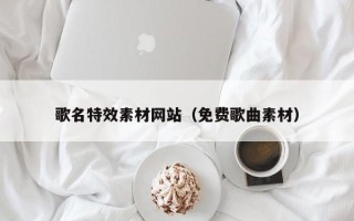 巴彦淖尔市歌名特效素材网站（免费歌曲素材）